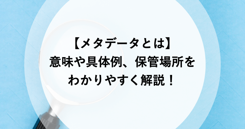 【メタデータとは】意味や具体例、保管場所をわかりやすく解説！