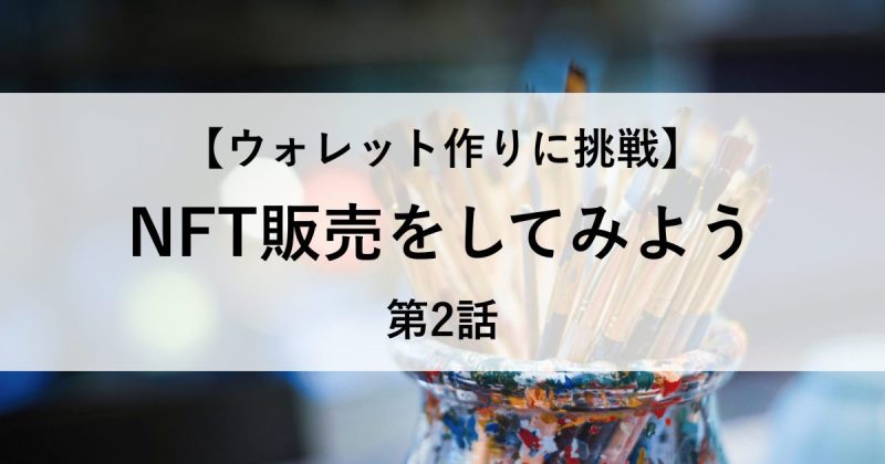 【ウォレット作りに挑戦】NFT販売をしてみよう 第2話