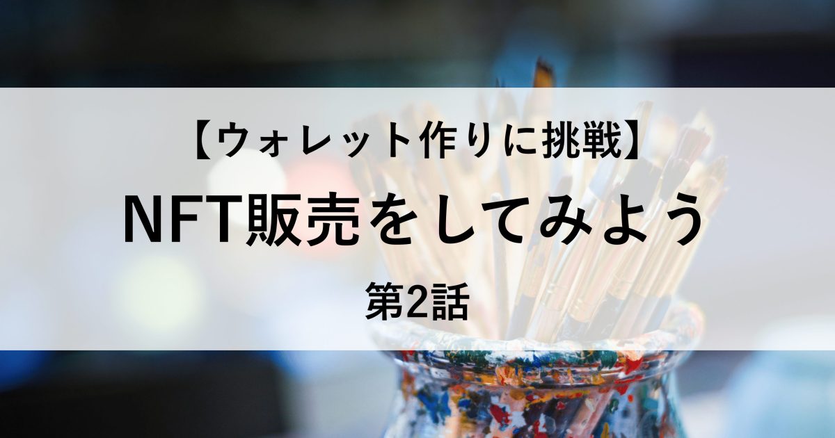 【ウォレット作りに挑戦】NFT販売をしてみよう 第2話
