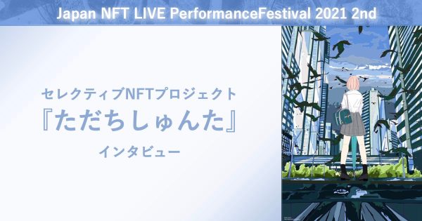 「セレクティブNFTプロジェクト」イラストレーターただちしゅんたインタビュー～Japan NFT LIVE Performance Festival 2021 2ndにて～