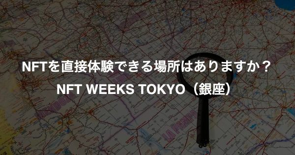 NFTを直接体験できる場所はありますか？（NFT WEEKS TOKYO（銀座））