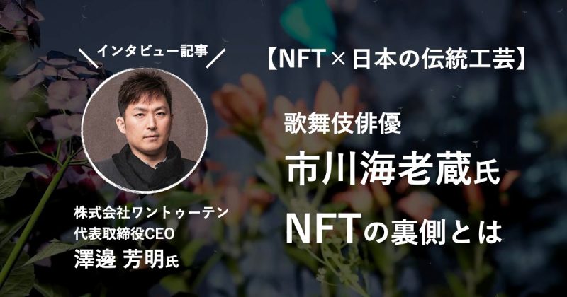 【NFT×日本の伝統】株式会社ワントゥーテン 代表取締役CEO 澤邊芳明氏へ取材。歌舞伎俳優 市川海老蔵氏NFTの裏側とは