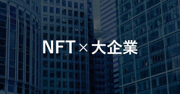 【NFT×大企業】大企業によるNFT事業参入事例 12選￼