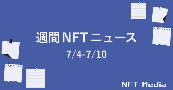 【NFT News Digest】7/4〜7/10｜これだけは押さえたいニュース5選