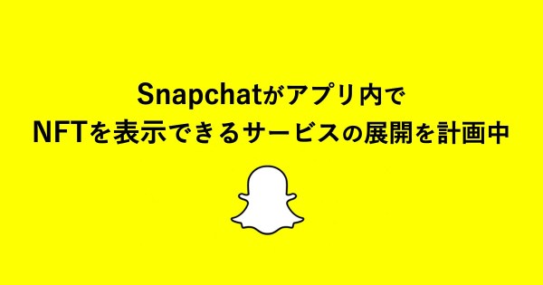 Snapchatがアプリ内でNFTを表示できるサービスの展開を計画中
