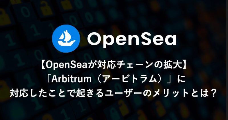 【OpenSeaが対応チェーンの拡大】「Arbitrum（アービトラム）」に対応したことで起きるユーザーのメリットとは？