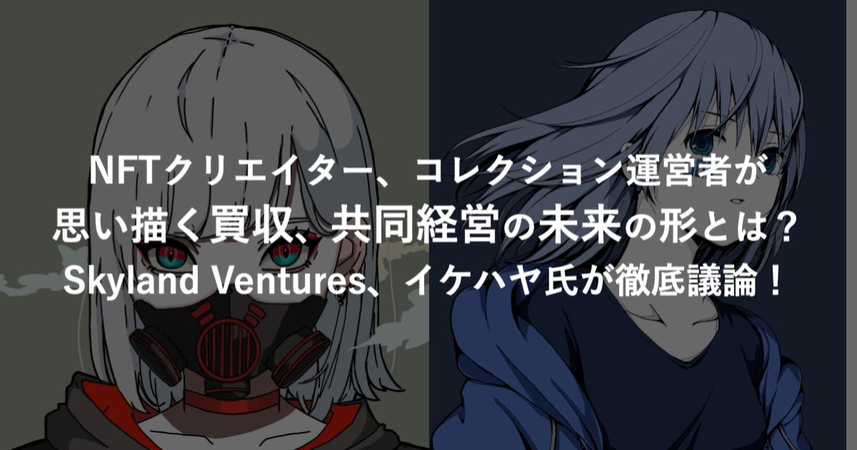 NFTクリエイター、コレクション運営者が思い描く買収、共同経営の未来の形とは?Skyland Ventures、イケハヤ氏が徹底議論!