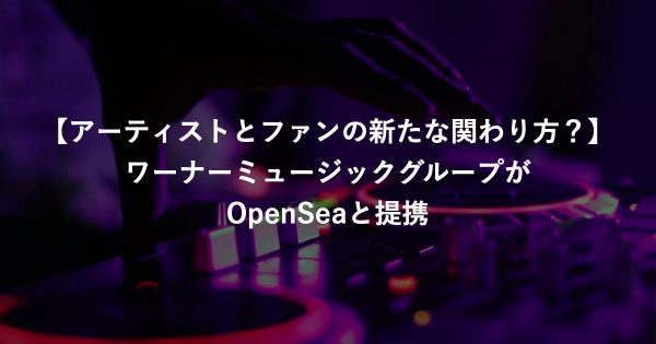 【アーティストとファンの新たな関わり方？】アメリカの音楽大手ワーナーミュージックグループがOpenSeaと提携