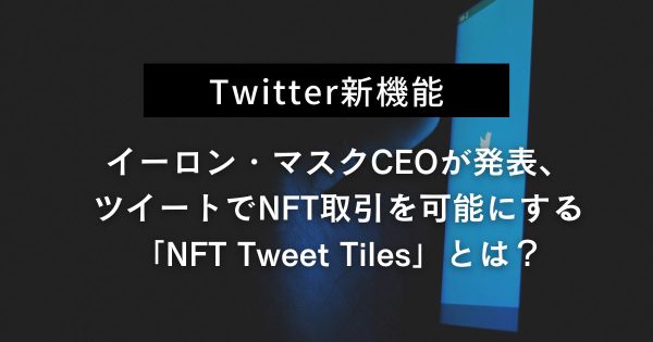 【Twitter新機能】イーロン・マスクCEOが発表、ツイートでNFT取引を可能にする「NFT Tweet Tiles」とは？