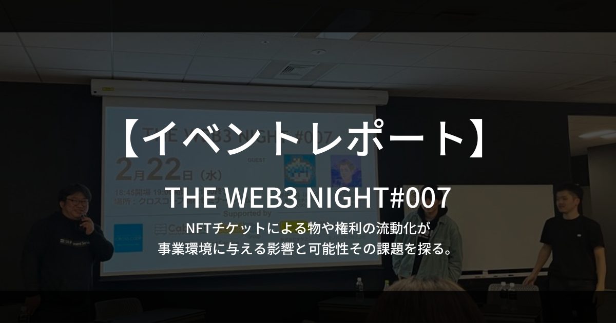 【イベントレポート】THE WEB3 NIGHT#007 「NFTチケットによる物や権利の流動化が事業環境に与える影響と可能性、その課題を探る。」