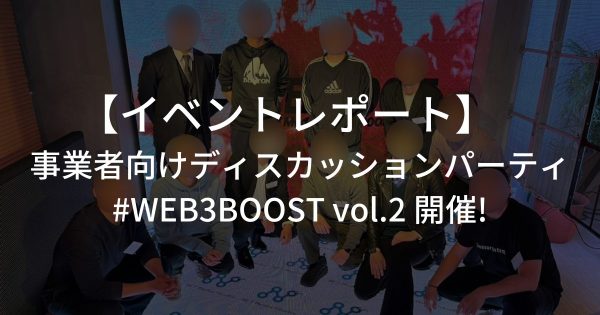 【イベントレポート】事業者向けディスカッションパーティ・#WEB3BOOST vol.2開催 #渋谷