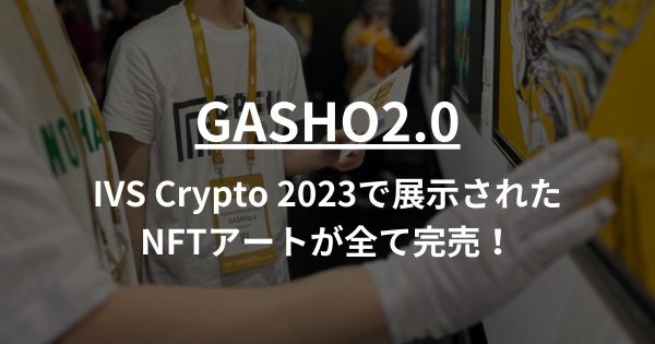 【GASHO2.0】IVS Crypto 2023で展示されたNFTアートが全て完売！新たなティザーも公開へ