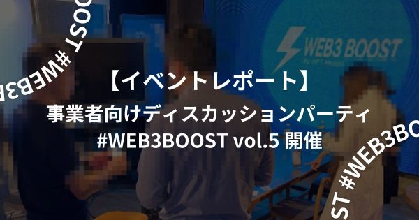 【イベントレポート】事業者向けディスカッションパーティ・#WEB3BOOST vol.5 開催 #渋谷
